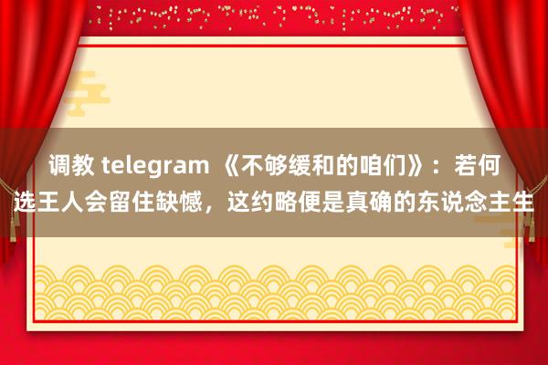 调教 telegram 《不够缓和的咱们》：若何选王人会留住缺憾，这约略便是真确的东说念主生