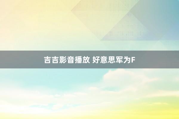 吉吉影音播放 好意思军为F