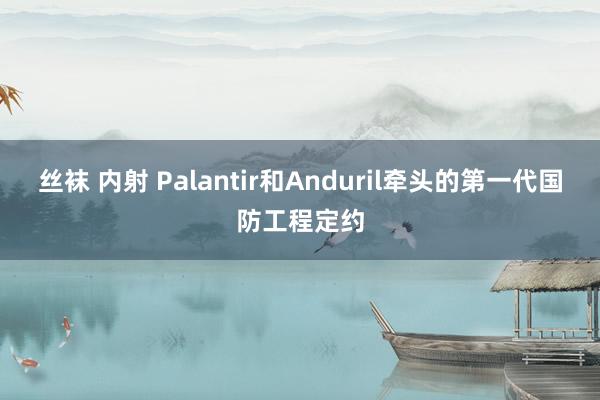 丝袜 内射 Palantir和Anduril牵头的第一代国防工程定约