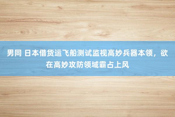 男同 日本借货运飞船测试监视高妙兵器本领，欲在高妙攻防领域霸占上风