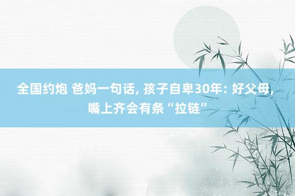 全国约炮 爸妈一句话， 孩子自卑30年: 好父母， 嘴上齐会有条“拉链”